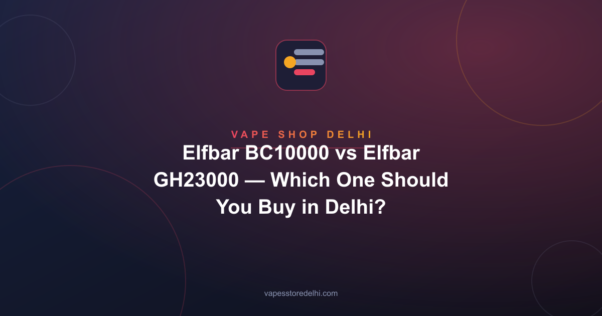 Elfbar BC10000 vs Elfbar GH23000 — Which One Should You Buy in Delhi?