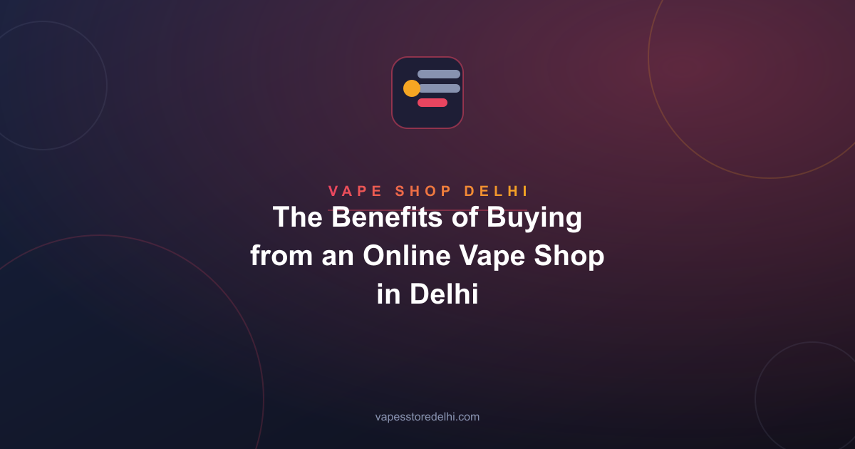 The Benefits of Buying from an Online Vape Shop in Delhi