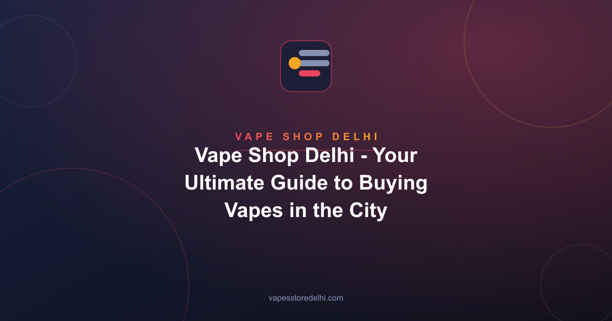 Vape Shop Delhi - Your Ultimate Guide to Buying Vapes in the City