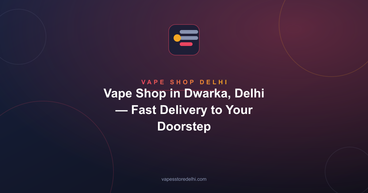 Vape Shop in Dwarka, Delhi — Fast Delivery to Your Doorstep