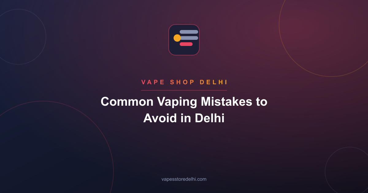 Common Vaping Mistakes to Avoid in Delhi